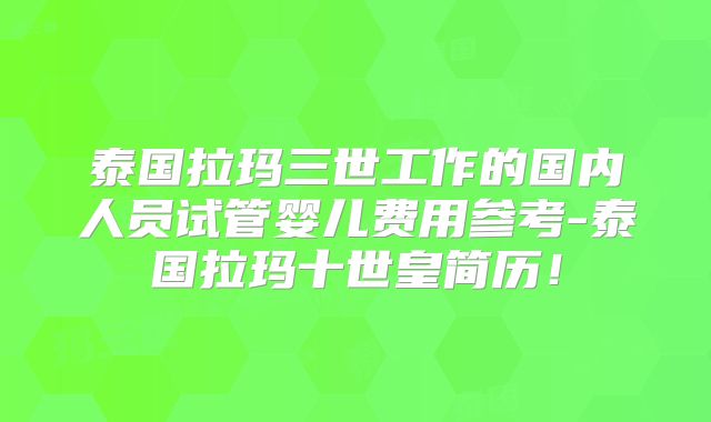 泰国拉玛三世工作的国内人员试管婴儿费用参考-泰国拉玛十世皇简历!