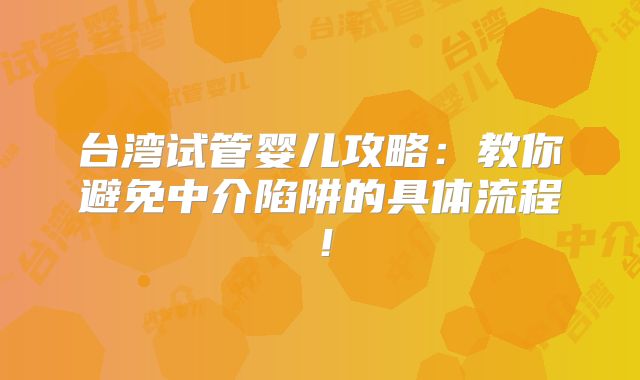 台湾试管婴儿攻略：教你避免中介陷阱的具体流程！