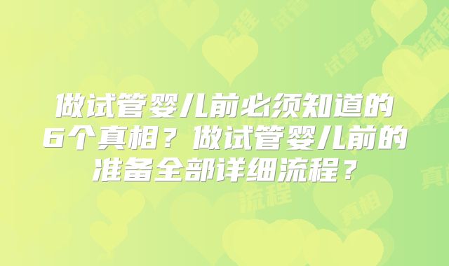 做试管婴儿前必须知道的6个真相？做试管婴儿前的准备全部详细流程？