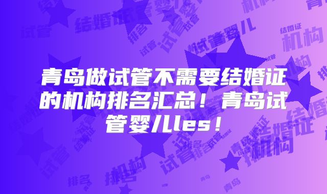 青岛做试管不需要结婚证的机构排名汇总！青岛试管婴儿les！