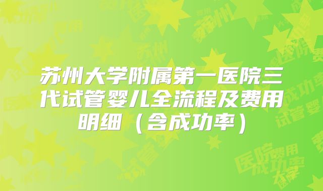 苏州大学附属第一医院三代试管婴儿全流程及费用明细（含成功率）