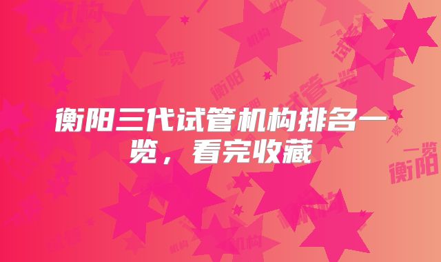 衡阳三代试管机构排名一览，看完收藏