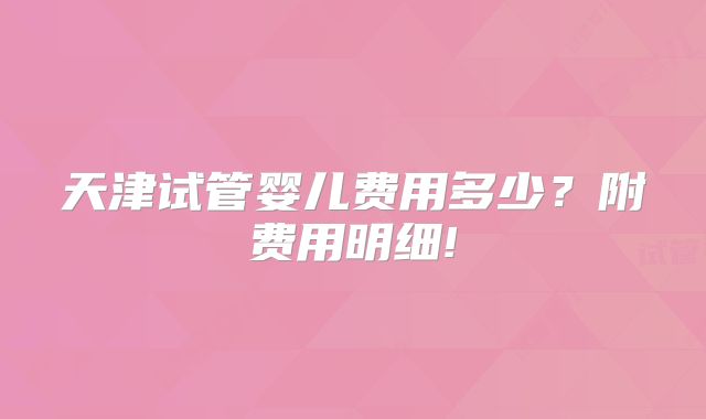 天津试管婴儿费用多少？附费用明细!