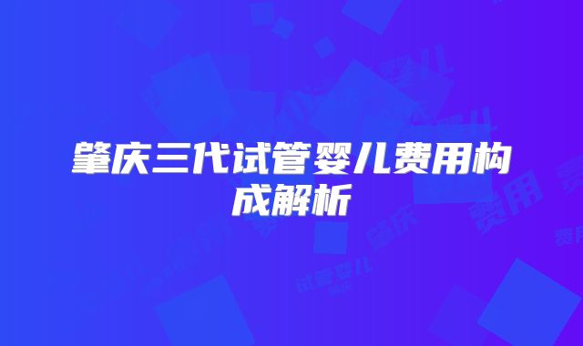 肇庆三代试管婴儿费用构成解析