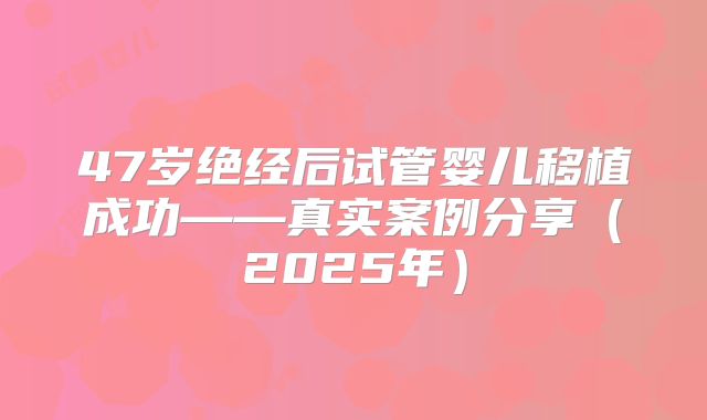 47岁绝经后试管婴儿移植成功——真实案例分享（2025年）