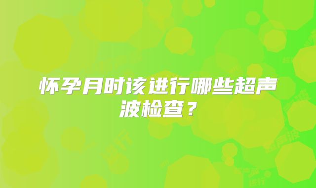 怀孕月时该进行哪些超声波检查？