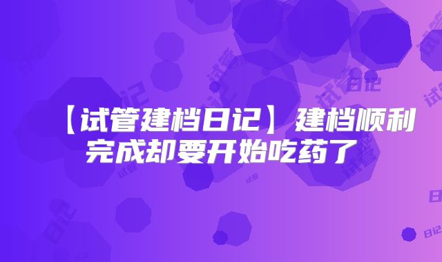 【试管建档日记】建档顺利完成却要开始吃药了