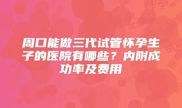 周口能做三代试管怀孕生子的医院有哪些？内附成功率及费用