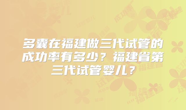 多囊在福建做三代试管的成功率有多少?福建省第三代试管婴儿?