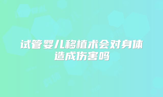 试管婴儿移植术会对身体造成伤害吗