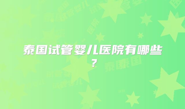 泰国试管婴儿医院有哪些？
