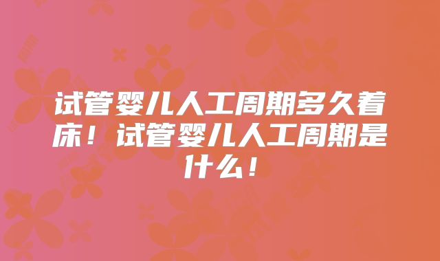 试管婴儿人工周期多久着床！试管婴儿人工周期是什么！