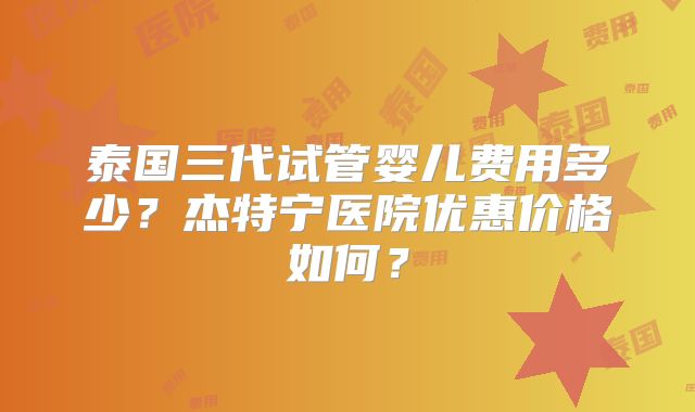 泰国三代试管婴儿费用多少？杰特宁医院优惠价格如何？