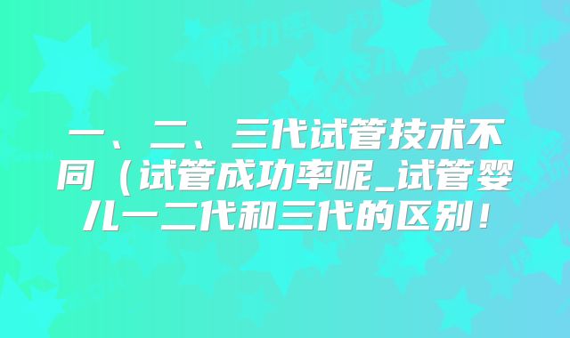 一、二、三代试管技术不同(试管成功率呢_试管婴儿一二代和三代的区别!