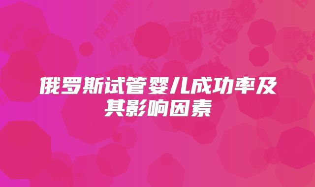 俄罗斯试管婴儿成功率及其影响因素