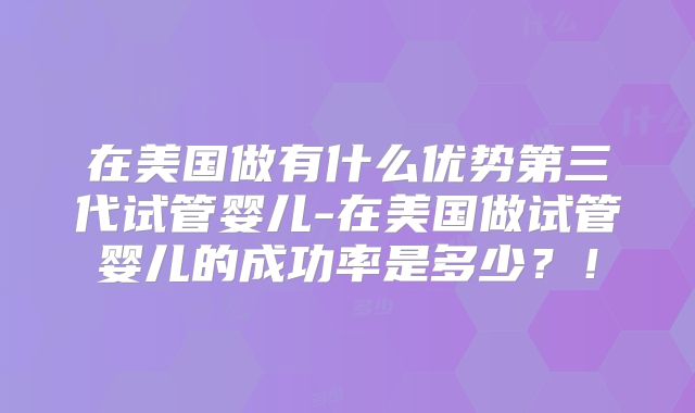 在美国做有什么优势第三代试管婴儿-在美国做试管婴儿的成功率是多少？！