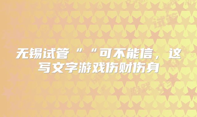 无锡试管““可不能信，这写文字游戏伤财伤身