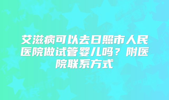 艾滋病可以去日照市人民医院做试管婴儿吗？附医院联系方式