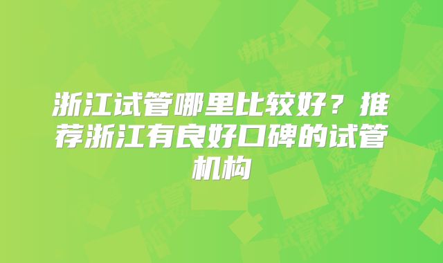浙江试管哪里比较好？推荐浙江有良好口碑的试管机构