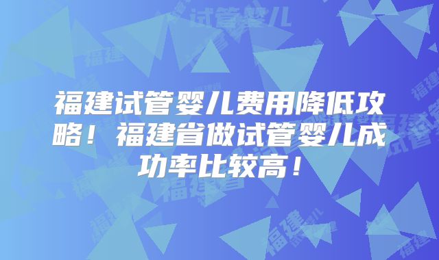 福建试管婴儿费用降低攻略！福建省做试管婴儿成功率比较高！