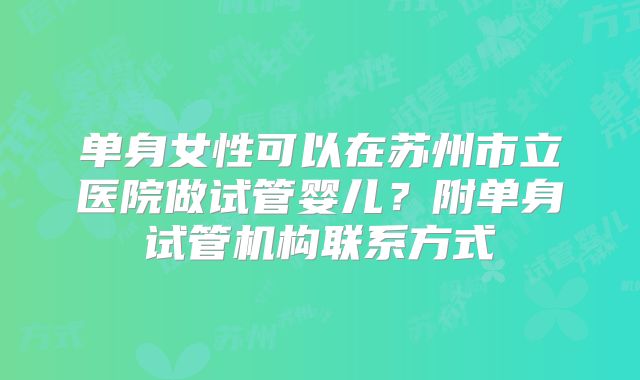 单身女性可以在苏州市立医院做试管婴儿？附单身试管机构联系方式