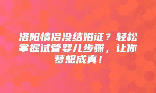 洛阳情侣没结婚证?轻松掌握试管婴儿步骤,让你梦想成真!