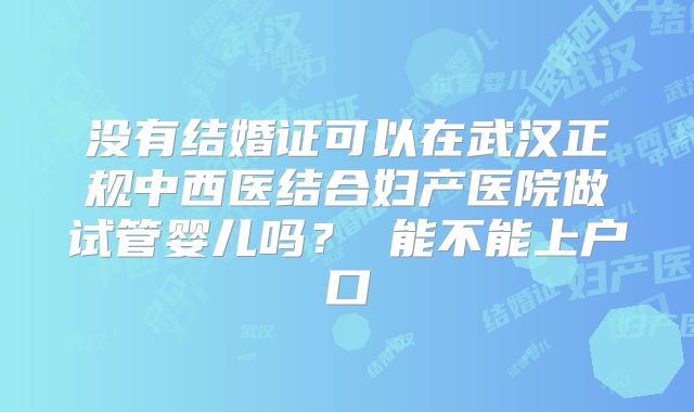 没有结婚证可以在武汉正规中西医结合妇产医院做试管婴儿吗？ 能不能上户口