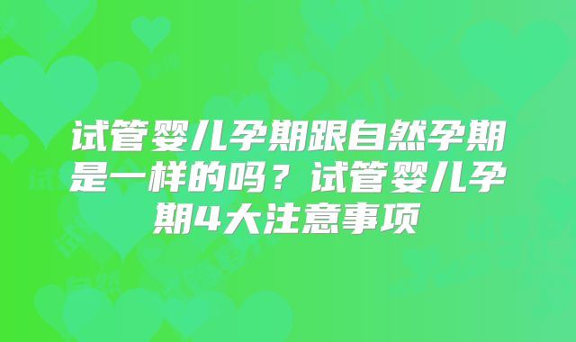 试管婴儿孕期跟自然孕期是一样的吗？试管婴儿孕期4大注意事项