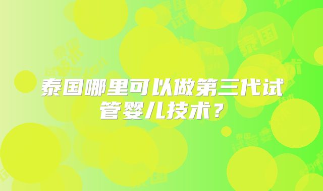 泰国哪里可以做第三代试管婴儿技术？
