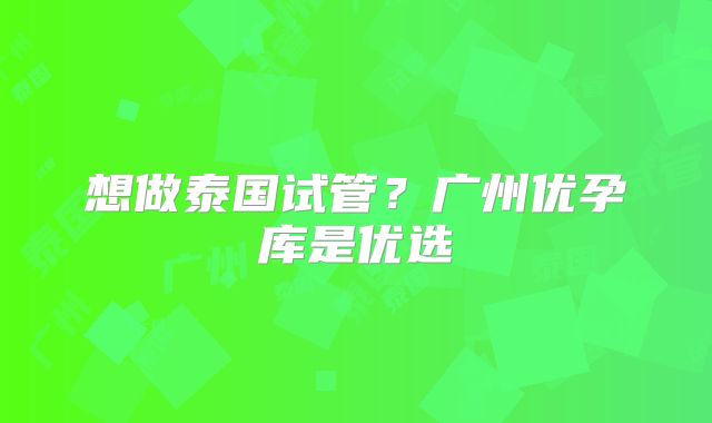 想做泰国试管？广州优孕库是优选