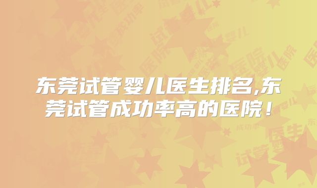 东莞试管婴儿医生排名,东莞试管成功率高的医院！