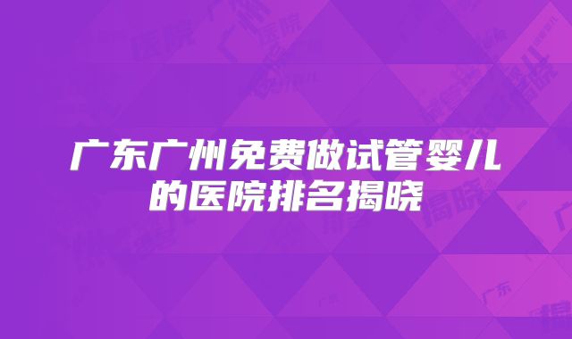 广东广州免费做试管婴儿的医院排名揭晓