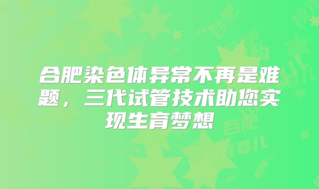 合肥染色体异常不再是难题，三代试管技术助您实现生育梦想