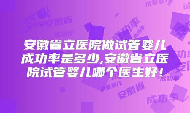 安徽省立医院做试管婴儿成功率是多少,安徽省立医院试管婴儿哪个医生好!