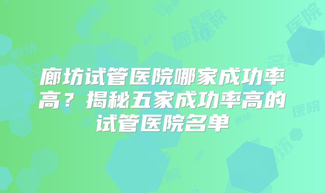 廊坊试管医院哪家成功率高？揭秘五家成功率高的试管医院名单