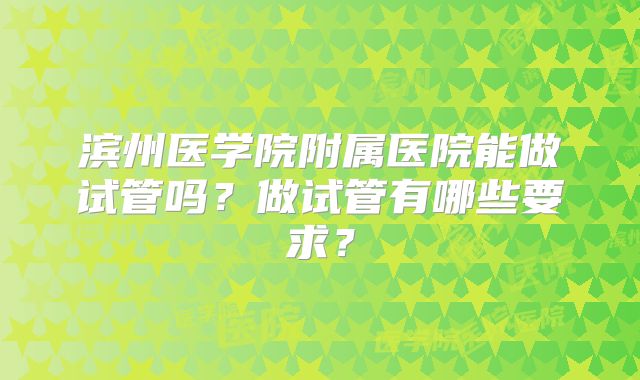 滨州医学院附属医院能做试管吗？做试管有哪些要求？
