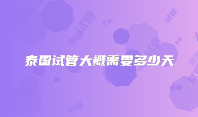 泰国试管大概需要多少天