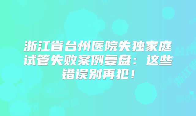 浙江省台州医院失独家庭试管失败案例复盘：这些错误别再犯！