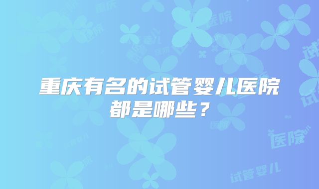 重庆有名的试管婴儿医院都是哪些?