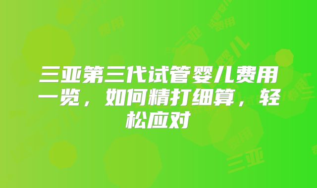三亚第三代试管婴儿费用一览，如何精打细算，轻松应对