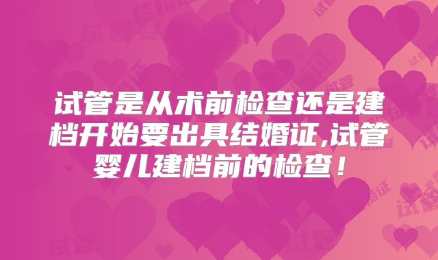 试管是从术前检查还是建档开始要出具结婚证,试管婴儿建档前的检查！
