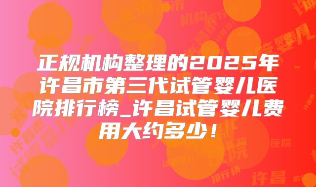 正规机构整理的2025年许昌市第三代试管婴儿医院排行榜_许昌试管婴儿费用大约多少！