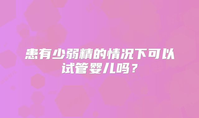 患有少弱精的情况下可以试管婴儿吗？