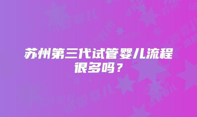 苏州第三代试管婴儿流程很多吗？