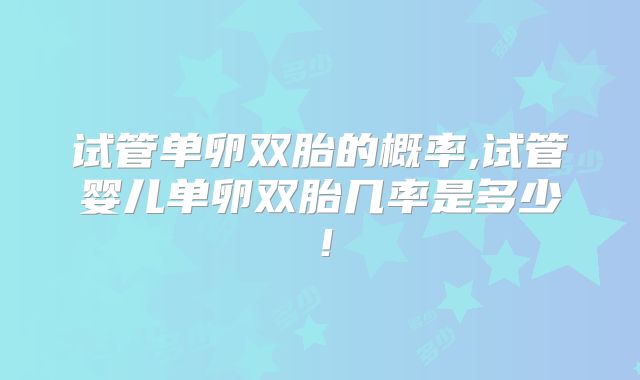 试管单卵双胎的概率,试管婴儿单卵双胎几率是多少！
