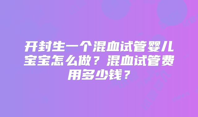 开封生一个混血试管婴儿宝宝怎么做？混血试管费用多少钱？