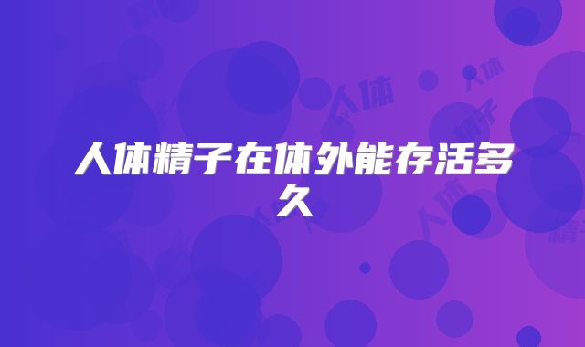 人体精子在体外能存活多久
