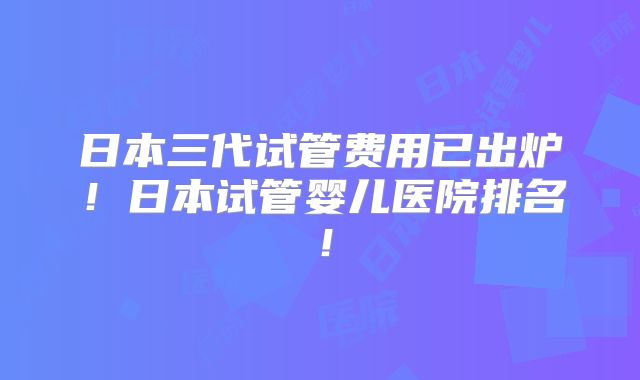 日本三代试管费用已出炉！日本试管婴儿医院排名！