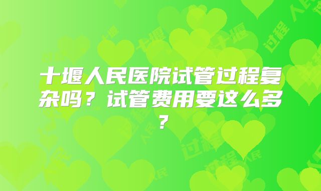 十堰人民医院试管过程复杂吗？试管费用要这么多？