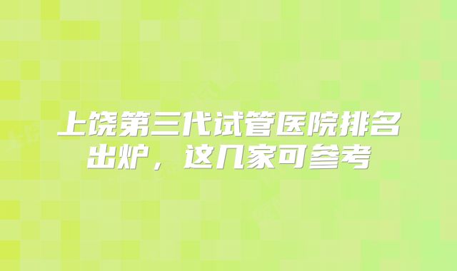 上饶第三代试管医院排名出炉，这几家可参考